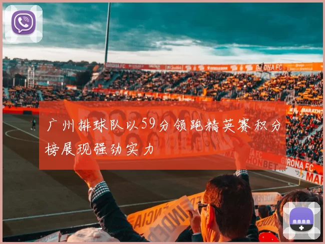 广州排球队以59分领跑精英赛积分榜展现强劲实力