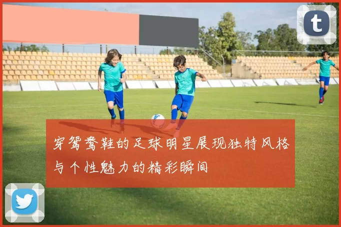 穿鸳鸯鞋的足球明星展现独特风格与个性魅力的精彩瞬间