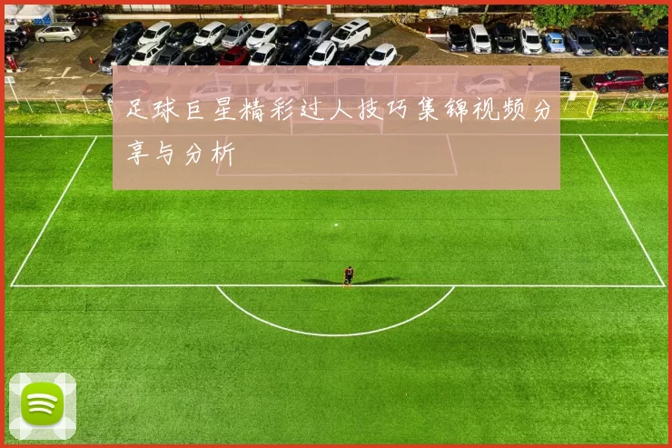 足球巨星精彩过人技巧集锦视频分享与分析