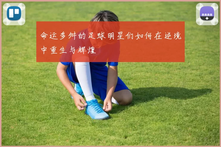 命运多舛的足球明星们如何在逆境中重生与辉煌