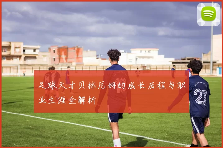 足球天才贝林厄姆的成长历程与职业生涯全解析