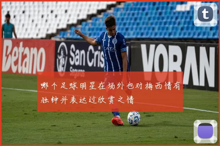 哪个足球明星在场外也对梅西情有独钟并表达过欣赏之情