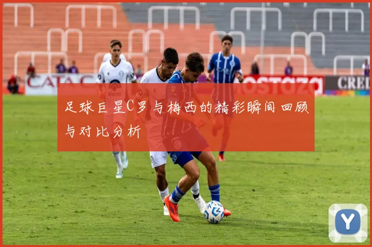 足球巨星C罗与梅西的精彩瞬间回顾与对比分析