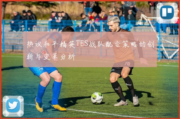 热议和平精英TES战队配合策略的创新与变革分析