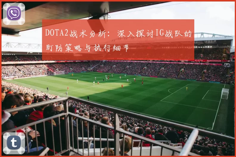 DOTA2战术分析：深入探讨IG战队的盯防策略与执行细节
