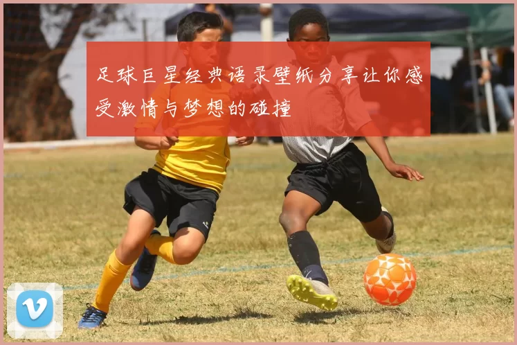 足球巨星经典语录壁纸分享让你感受激情与梦想的碰撞