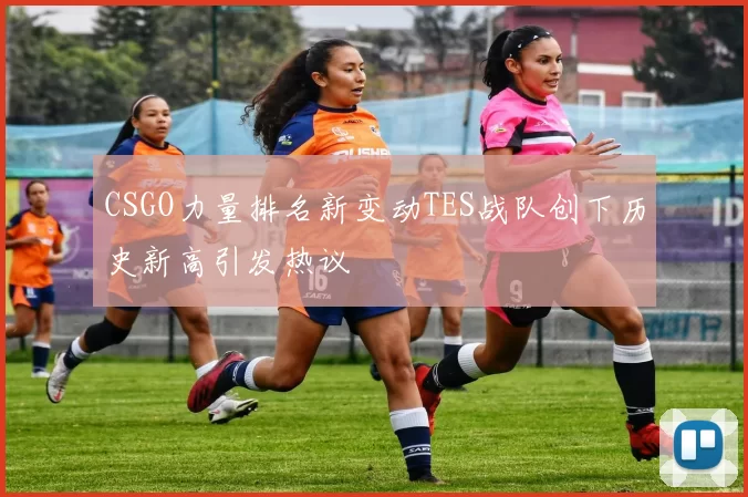 CSGO力量排名新变动TES战队创下历史新高引发热议
