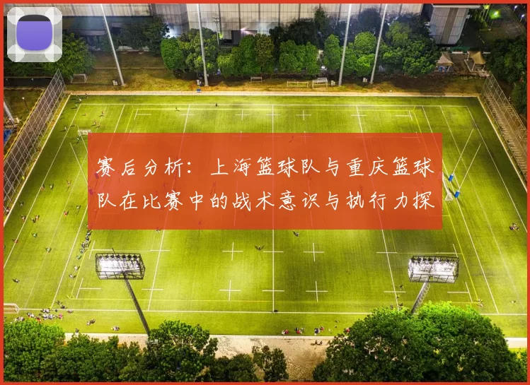 赛后分析：上海篮球队与重庆篮球队在比赛中的战术意识与执行力探讨