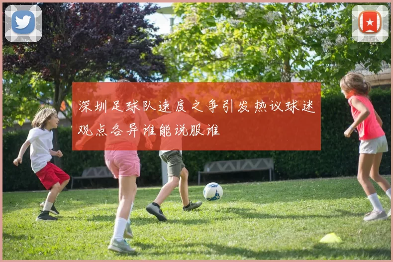 深圳足球队速度之争引发热议球迷观点各异谁能说服谁