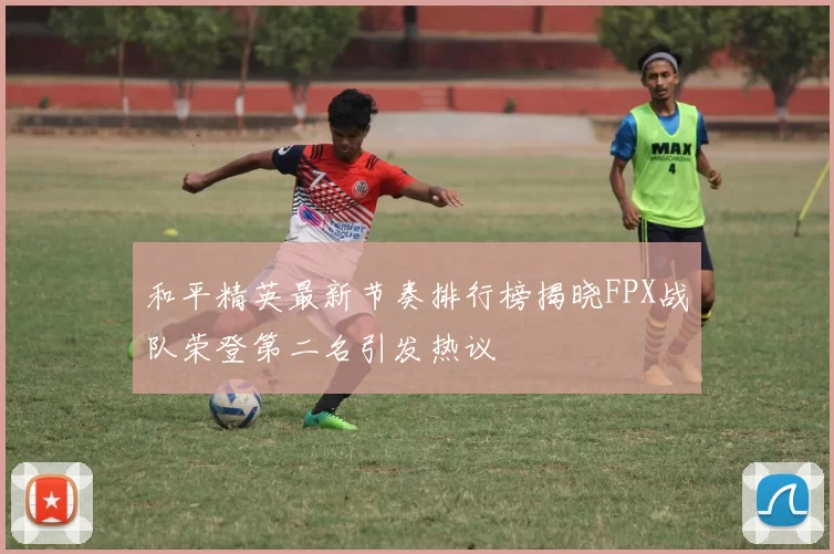 和平精英最新节奏排行榜揭晓FPX战队荣登第二名引发热议