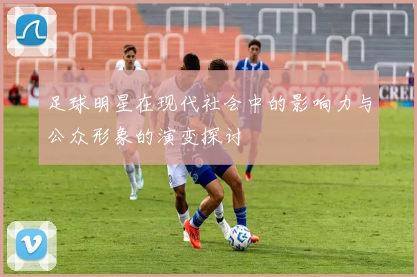 足球明星在现代社会中的影响力与公众形象的演变探讨