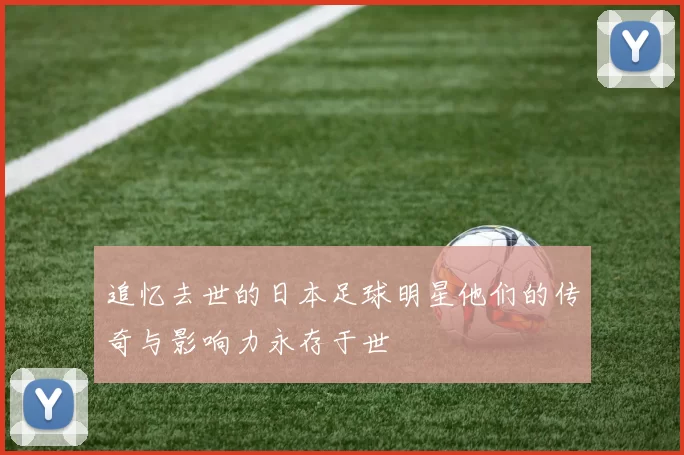 追忆去世的日本足球明星他们的传奇与影响力永存于世