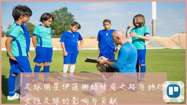 足球明星伊莲娜的传奇之路与她对女性足球的影响与贡献