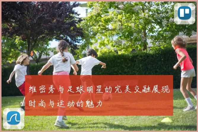 维密秀与足球明星的完美交融展现时尚与运动的魅力