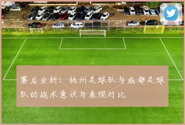 赛后分析：杭州足球队与成都足球队的战术意识与表现对比