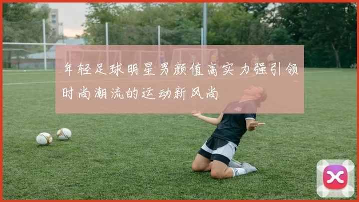 年轻足球明星男颜值高实力强引领时尚潮流的运动新风尚