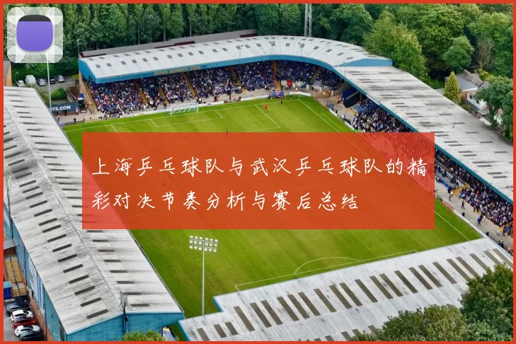 上海乒乓球队与武汉乒乓球队的精彩对决节奏分析与赛后总结