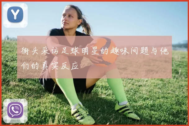 街头采访足球明星的趣味问题与他们的真实反应