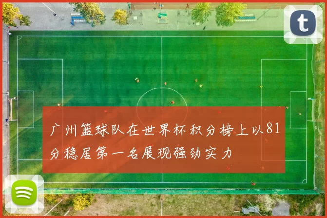广州篮球队在世界杯积分榜上以81分稳居第一名展现强劲实力