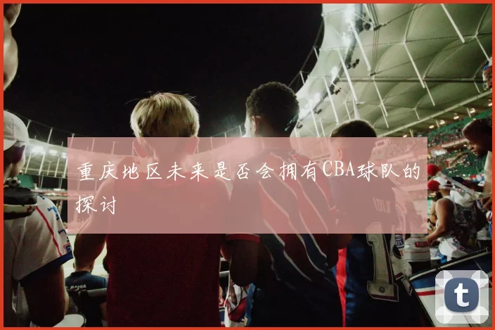 重庆地区未来是否会拥有CBA球队的探讨