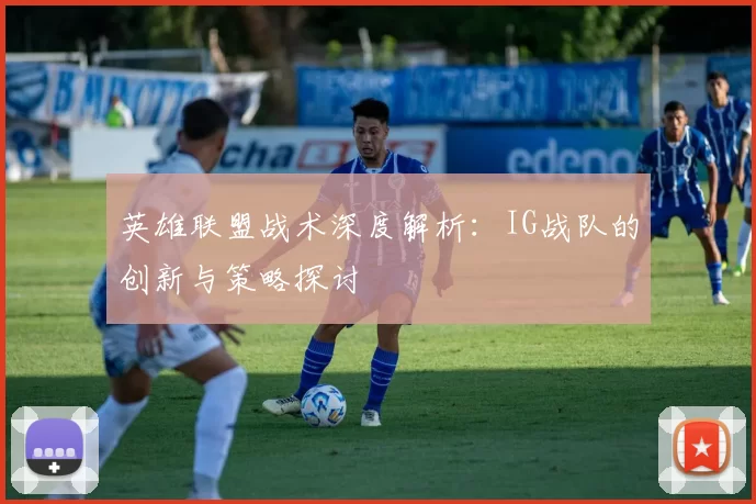 英雄联盟战术深度解析：IG战队的创新与策略探讨