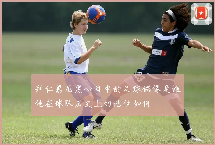拜仁慕尼黑心目中的足球偶像是谁他在球队历史上的地位如何
