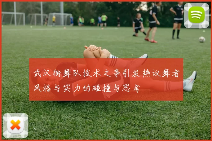 武汉街舞队技术之争引发热议舞者风格与实力的碰撞与思考