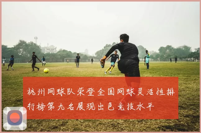 杭州网球队荣登全国网球灵活性排行榜第九名展现出色竞技水平