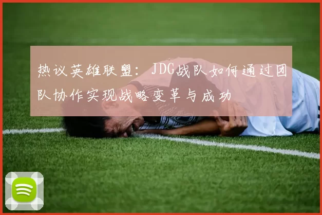 热议英雄联盟：JDG战队如何通过团队协作实现战略变革与成功