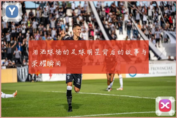 泪洒球场的足球明星背后的故事与荣耀瞬间