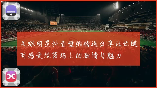 足球明星抖音壁纸精选分享让你随时感受绿茵场上的激情与魅力