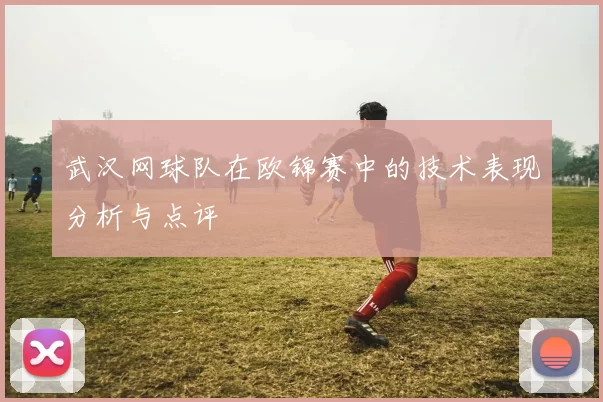 武汉网球队在欧锦赛中的技术表现分析与点评