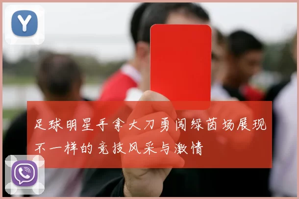 足球明星手拿大刀勇闯绿茵场展现不一样的竞技风采与激情