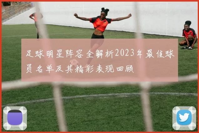 足球明星阵容全解析2023年最佳球员名单及其精彩表现回顾