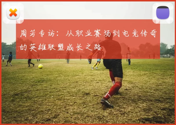 周芳专访：从职业赛场到电竞传奇的英雄联盟成长之路
