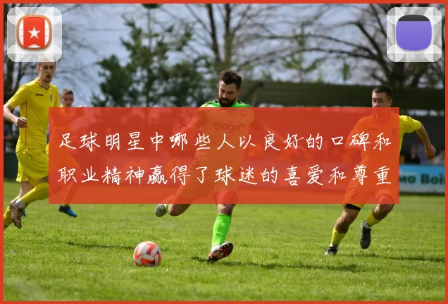 足球明星中哪些人以良好的口碑和职业精神赢得了球迷的喜爱和尊重