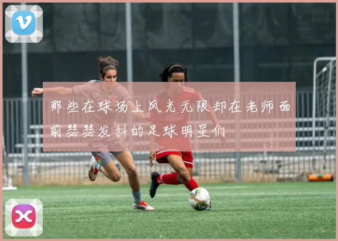 那些在球场上风光无限却在老师面前瑟瑟发抖的足球明星们
