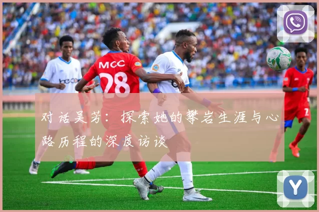 对话吴芳：探索她的攀岩生涯与心路历程的深度访谈