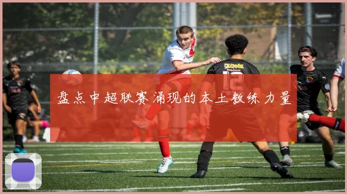 盘点中超联赛涌现的本土教练力量