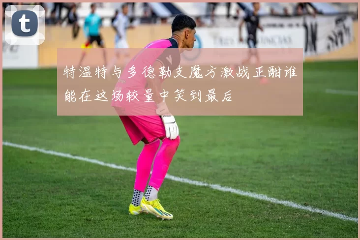 特温特与多德勒支魔方激战正酣谁能在这场较量中笑到最后