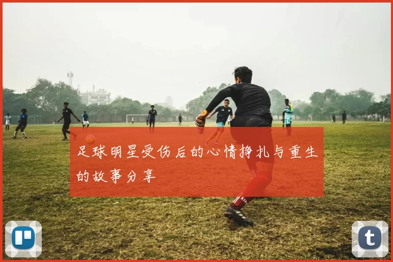 足球明星受伤后的心情挣扎与重生的故事分享