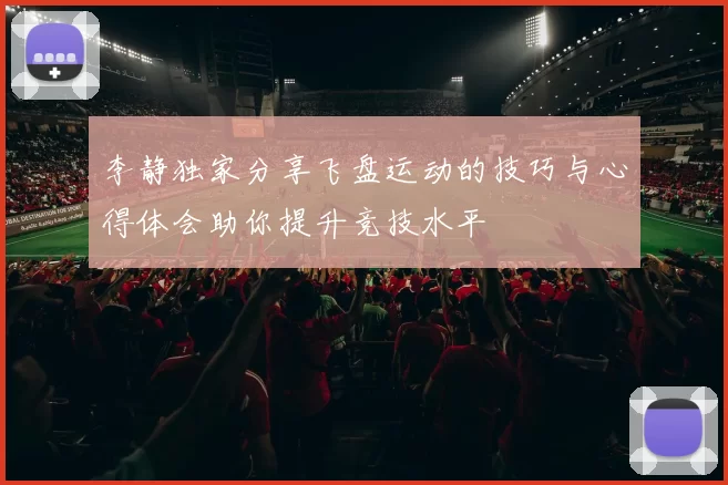 李静独家分享飞盘运动的技巧与心得体会助你提升竞技水平