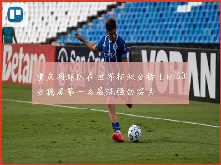 重庆网球队在世界杯积分榜上以60分稳居第一名展现强劲实力