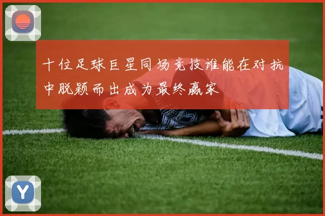 十位足球巨星同场竞技谁能在对抗中脱颖而出成为最终赢家