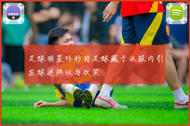 足球明星巧妙将足球藏于衣服内引发球迷热议与欢笑