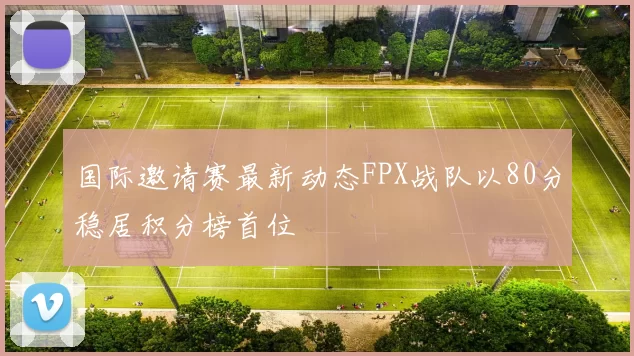 国际邀请赛最新动态FPX战队以80分稳居积分榜首位