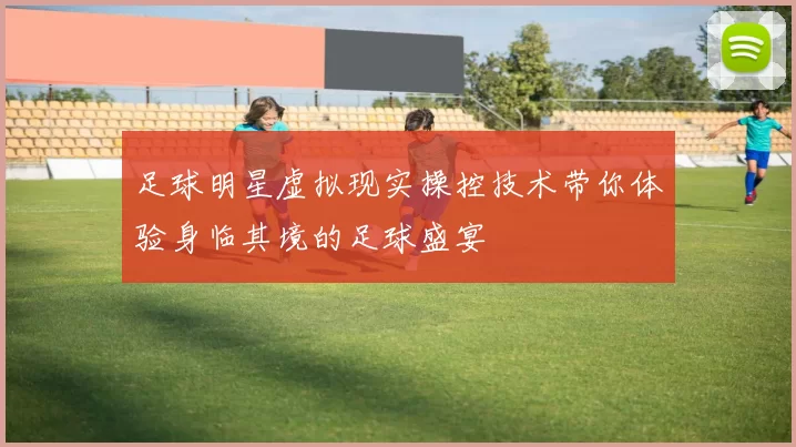 足球明星虚拟现实操控技术带你体验身临其境的足球盛宴