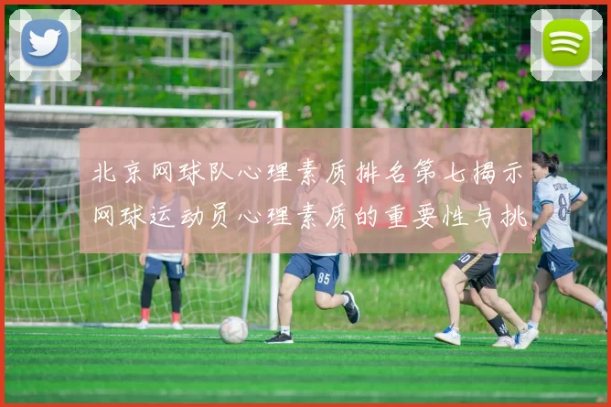 北京网球队心理素质排名第七揭示网球运动员心理素质的重要性与挑战