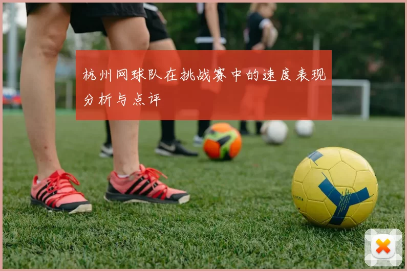 杭州网球队在挑战赛中的速度表现分析与点评