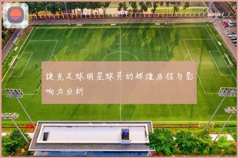 捷克足球明星球员的辉煌历程与影响力分析